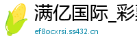 满亿国际_彩票带回血大神_幸运5分PK10正规登录首页邀请码_大小单双自动投注软件_ufc比赛在哪里可以投注